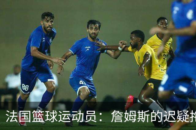 法国篮球运动员：詹姆斯的迟疑拖延了我的NBA机会